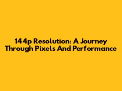 144p Resolution: A Journey Through Pixels And Performance