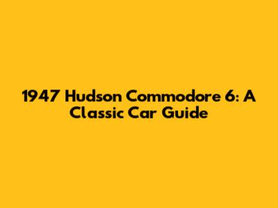 1947 Hudson Commodore 6: A Classic Car Guide