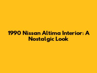1990 Nissan Altima Interior: A Nostalgic Look