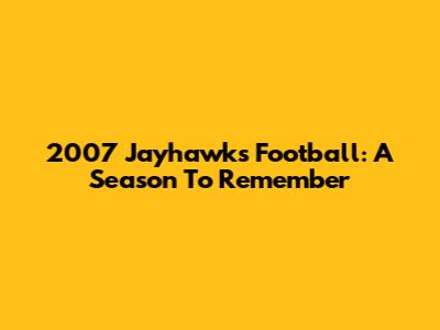 2007 Jayhawks Football: A Season To Remember