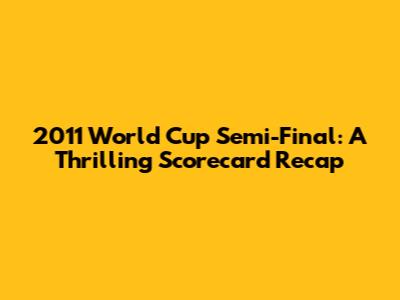 2011 World Cup Semi-Final: A Thrilling Scorecard Recap