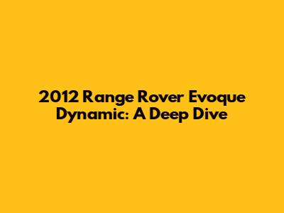 2012 Range Rover Evoque Dynamic: A Deep Dive