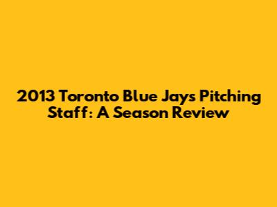 2013 Toronto Blue Jays Pitching Staff: A Season Review