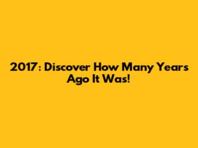 2017: Discover How Many Years Ago It Was!