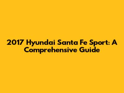 2017 Hyundai Santa Fe Sport: A Comprehensive Guide