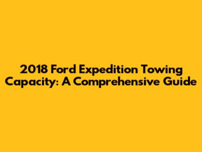 2018 Ford Expedition Towing Capacity: A Comprehensive Guide