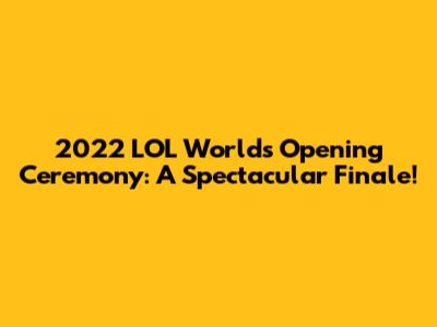 2022 LOL Worlds Opening Ceremony: A Spectacular Finale!