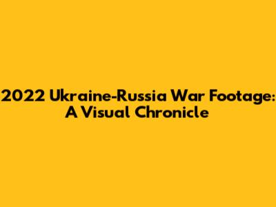 2022 Ukraine-Russia War Footage: A Visual Chronicle