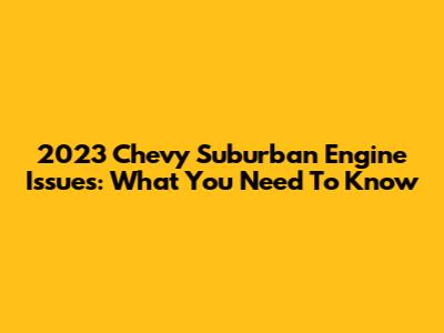 2023 Chevy Suburban Engine Issues: What You Need To Know