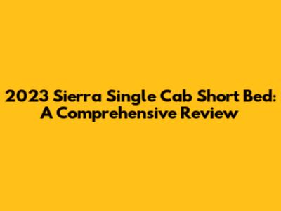 2023 Sierra Single Cab Short Bed: A Comprehensive Review