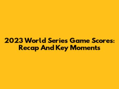 2023 World Series Game Scores: Recap And Key Moments