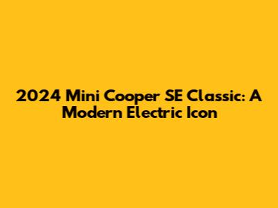 2024 Mini Cooper SE Classic: A Modern Electric Icon