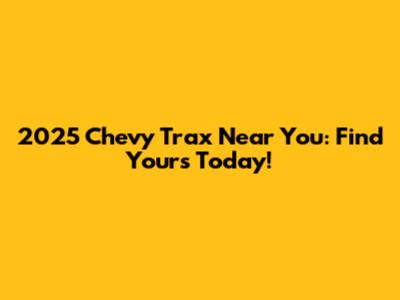 2025 Chevy Trax Near You: Find Yours Today!