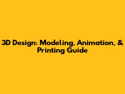 3D Design: Modeling, Animation, & Printing Guide