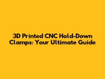 3D Printed CNC Hold-Down Clamps: Your Ultimate Guide