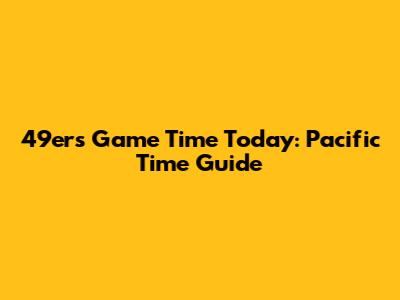 49ers Game Time Today: Pacific Time Guide