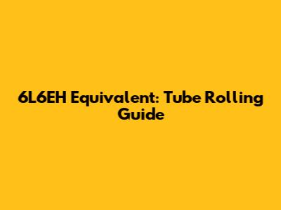 6L6EH Equivalent: Tube Rolling Guide