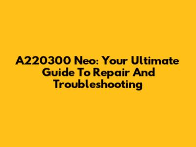 A220300 Neo: Your Ultimate Guide To Repair And Troubleshooting