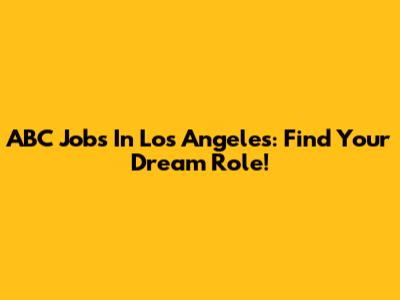 ABC Jobs In Los Angeles: Find Your Dream Role!