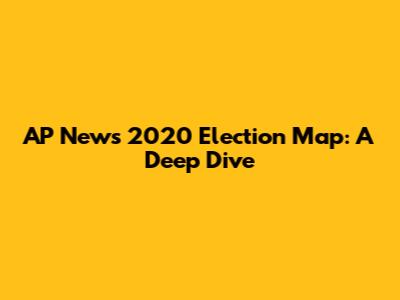 AP News 2020 Election Map: A Deep Dive