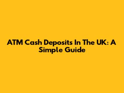 ATM Cash Deposits In The UK: A Simple Guide