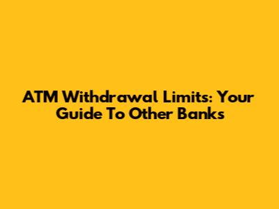 ATM Withdrawal Limits: Your Guide To Other Banks