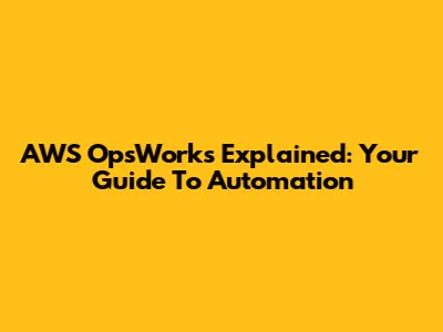 AWS OpsWorks Explained: Your Guide To Automation