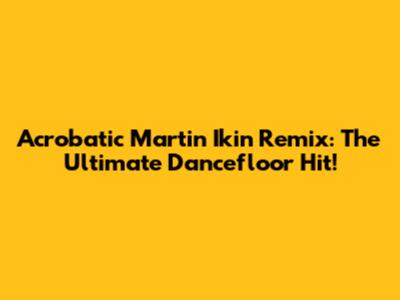 Acrobatic Martin Ikin Remix: The Ultimate Dancefloor Hit!