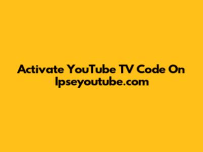 Activate YouTube TV Code On Ipseyoutube.com