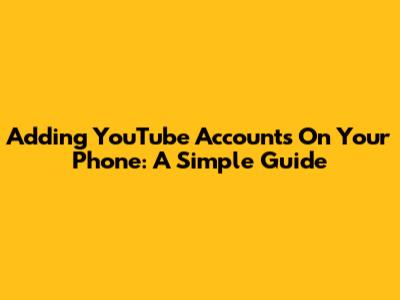 Adding YouTube Accounts On Your Phone: A Simple Guide
