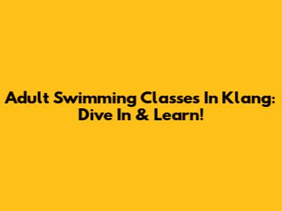 Adult Swimming Classes In Klang: Dive In & Learn!