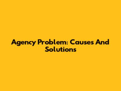 Agency Problem: Causes And Solutions