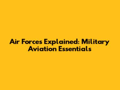 Air Forces Explained: Military Aviation Essentials