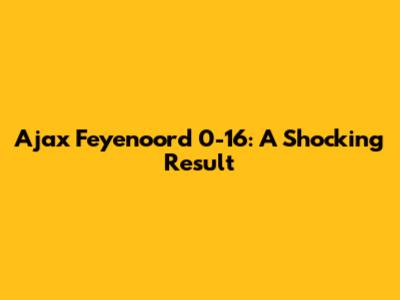 Ajax Feyenoord 0-16: A Shocking Result