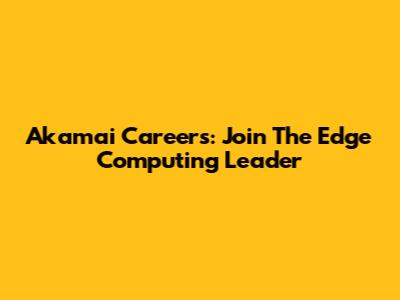 Akamai Careers: Join The Edge Computing Leader