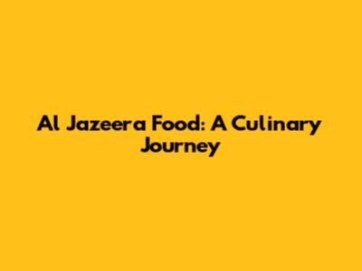 Al Jazeera Food: A Culinary Journey