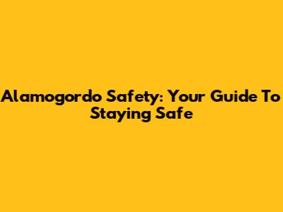 Alamogordo Safety: Your Guide To Staying Safe