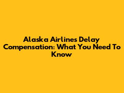 Alaska Airlines Delay Compensation: What You Need To Know