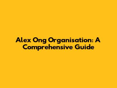 Alex Ong Organisation: A Comprehensive Guide