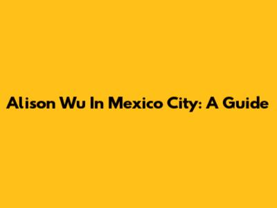 Alison Wu In Mexico City: A Guide