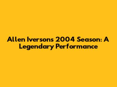 Allen Iverson's 2004 Season: A Legendary Performance
