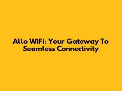Allo WiFi: Your Gateway To Seamless Connectivity