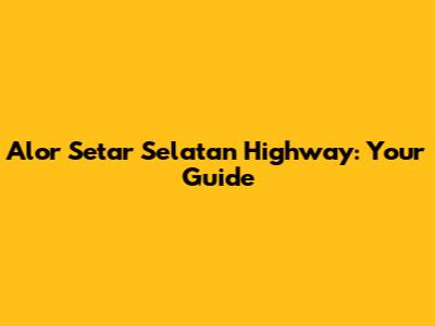 Alor Setar Selatan Highway: Your Guide