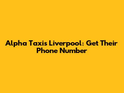 Alpha Taxis Liverpool: Get Their Phone Number