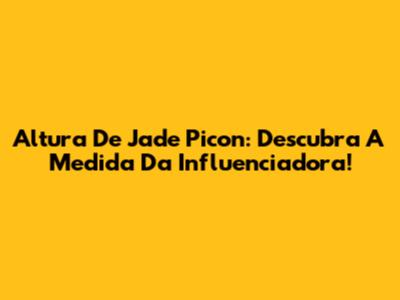 Altura De Jade Picon: Descubra A Medida Da Influenciadora!