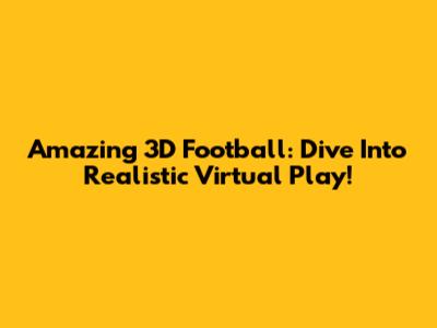 Amazing 3D Football: Dive Into Realistic Virtual Play!