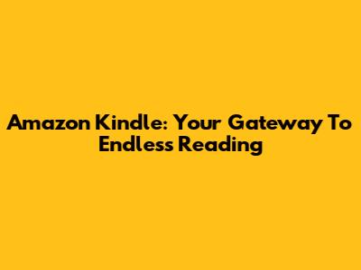 Amazon Kindle: Your Gateway To Endless Reading