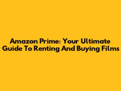 Amazon Prime: Your Ultimate Guide To Renting And Buying Films
