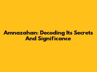 Amnazahan: Decoding Its Secrets And Significance