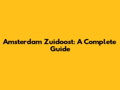 Amsterdam Zuidoost: A Complete Guide